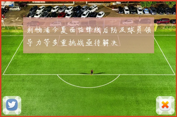 利物浦今夏面临锋线后防及球员领导力等多重挑战亟待解决