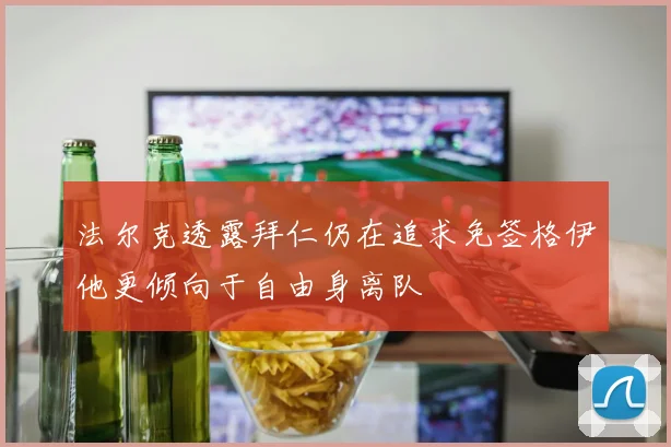 法尔克透露拜仁仍在追求免签格伊他更倾向于自由身离队