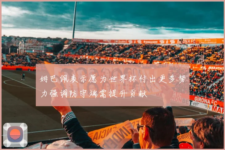 姆巴佩表示愿为世界杯付出更多努力强调防守端需提升贡献