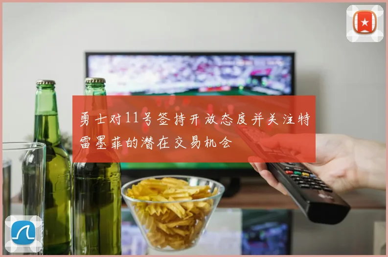 勇士对11号签持开放态度并关注特雷墨菲的潜在交易机会