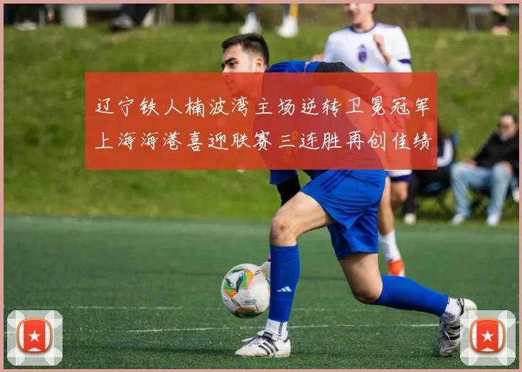 辽宁铁人楠波湾主场逆转卫冕冠军上海海港喜迎联赛三连胜再创佳绩