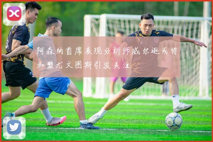 阿森纳首席表现分析师威尔逊或将加盟尤文图斯引发关注