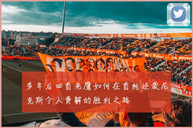 多年后回首老鹰如何在首轮逆袭尼克斯令人费解的胜利之路