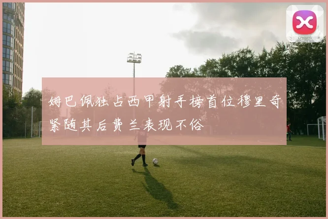 姆巴佩独占西甲射手榜首位穆里奇紧随其后费兰表现不俗