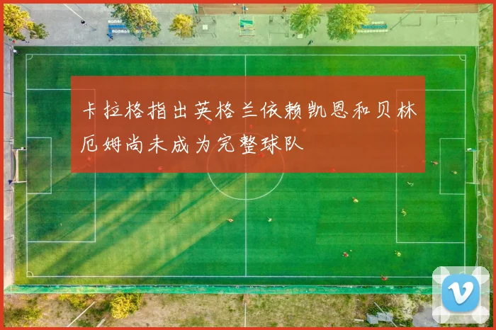 卡拉格指出英格兰依赖凯恩和贝林厄姆尚未成为完整球队