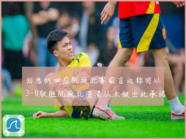 刘浩帆回应阮庭北赛前言论称将以3-0取胜阮庭北澄清从未做出此承诺