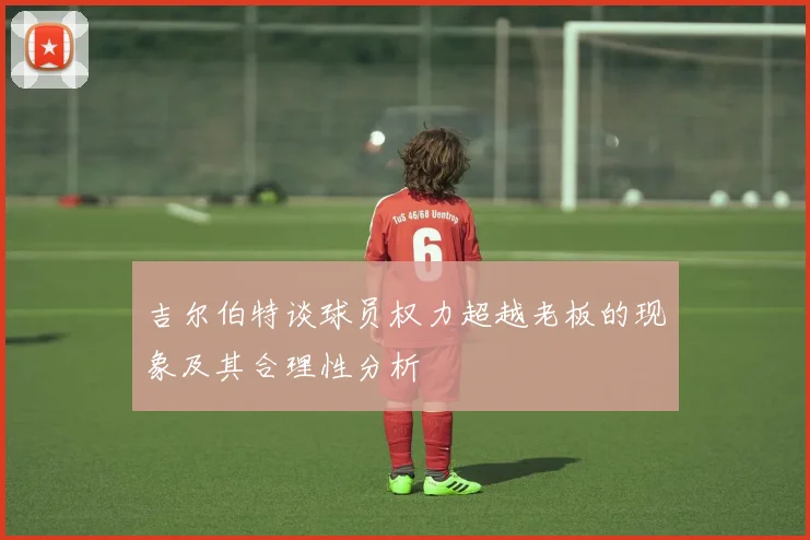 吉尔伯特谈球员权力超越老板的现象及其合理性分析