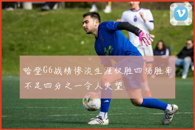 哈登G6战绩惨淡生涯仅胜四场胜率不足四分之一令人失望