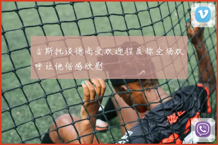 古斯托谈德尚受欢迎程度称全场欢呼让他倍感欣慰