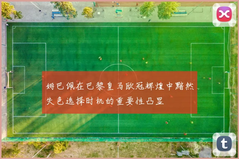 姆巴佩在巴黎皇马欧冠辉煌中黯然失色选择时机的重要性凸显
