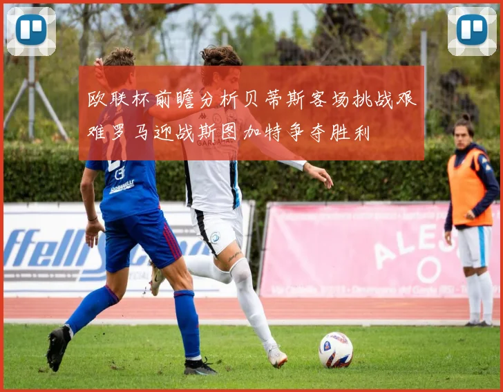 欧联杯前瞻分析贝蒂斯客场挑战艰难罗马迎战斯图加特争夺胜利