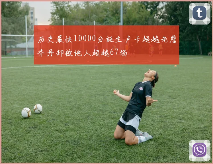 历史最快10000分诞生卢卡超越老詹乔丹却被他人超越67场