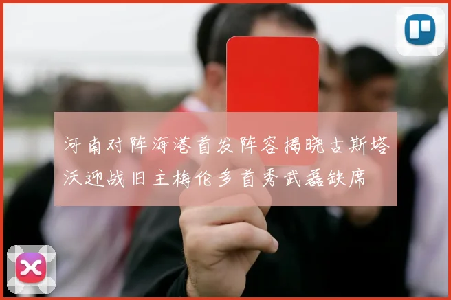 河南对阵海港首发阵容揭晓古斯塔沃迎战旧主梅伦多首秀武磊缺席