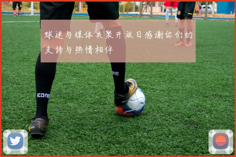 球迷与媒体共聚开放日感谢你们的支持与热情相伴