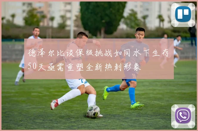 德泽尔比谈保级挑战如同水下生存50天亟需重塑全新热刺形象