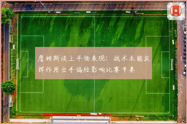 詹姆斯谈上半场表现：战术未能发挥作用出手偏短影响比赛节奏