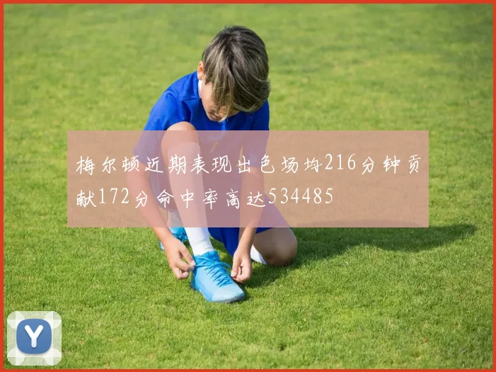 梅尔顿近期表现出色场均216分钟贡献172分命中率高达534485