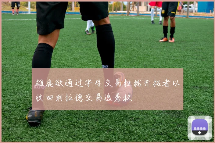雄鹿欲通过字母交易拉拢开拓者以收回利拉德交易选秀权