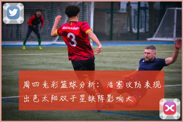 周四竞彩篮球分析：活塞攻防表现出色太阳双子星缺阵影响大