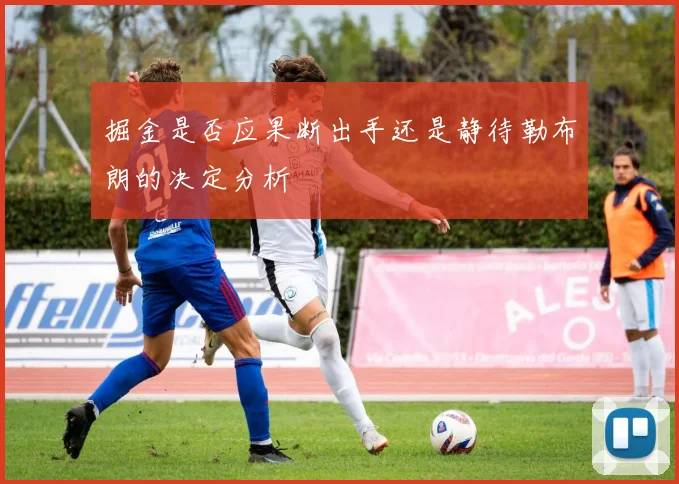 掘金是否应果断出手还是静待勒布朗的决定分析