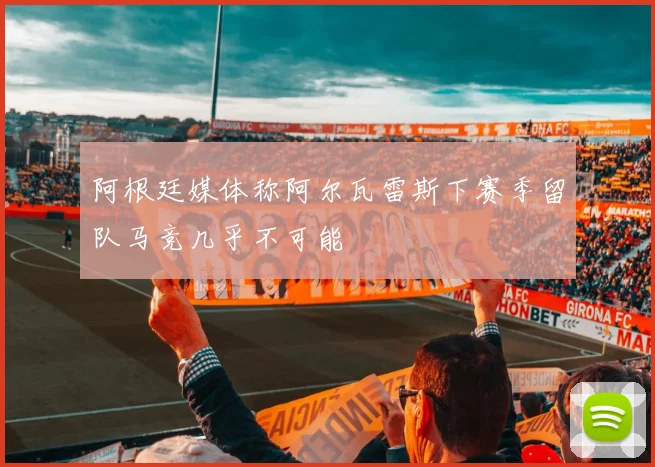 阿根廷媒体称阿尔瓦雷斯下赛季留队马竞几乎不可能