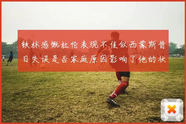 铁林感慨杜伦表现不佳似西蒙斯昔日失误是否家庭原因影响了他的状态