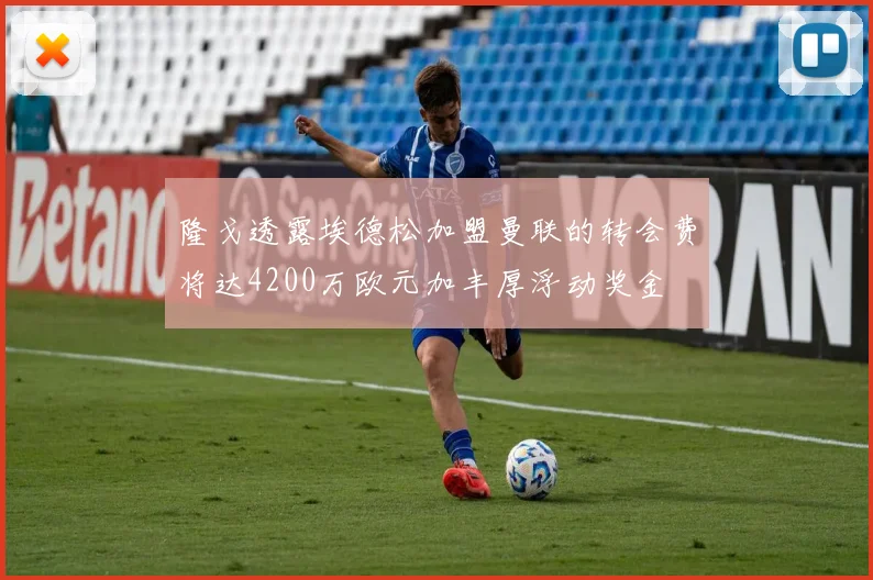 隆戈透露埃德松加盟曼联的转会费将达4200万欧元加丰厚浮动奖金