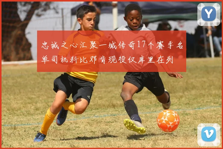 忠诚之心汇聚一城传奇17个赛季名单司机科比邓肯现役仅库里在列
